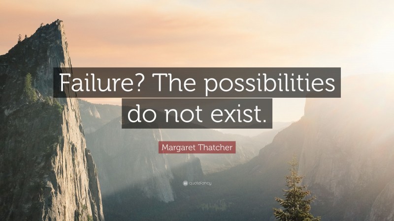 Margaret Thatcher Quote: “Failure? The possibilities do not exist.”