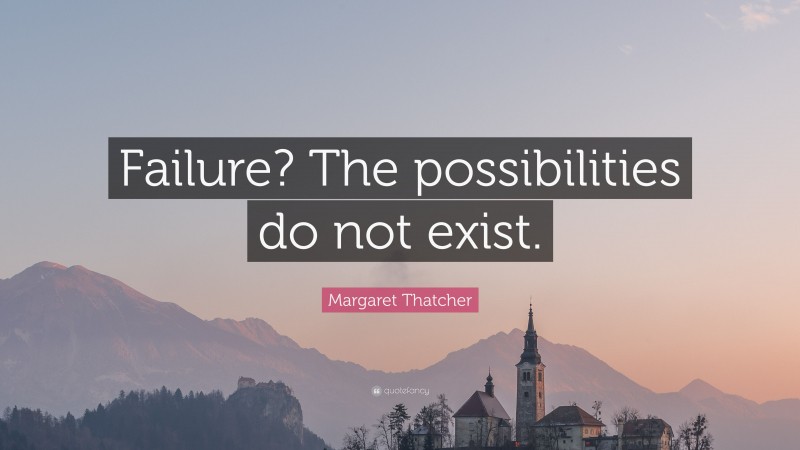 Margaret Thatcher Quote: “Failure? The possibilities do not exist.”