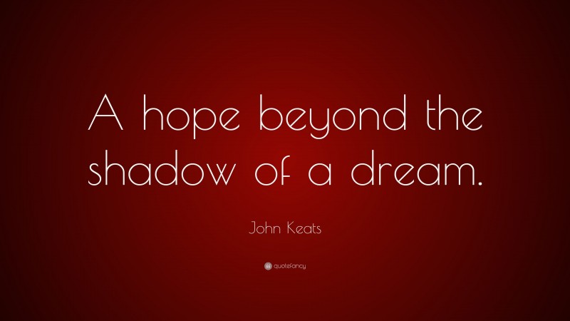 John Keats Quote: “A hope beyond the shadow of a dream.”