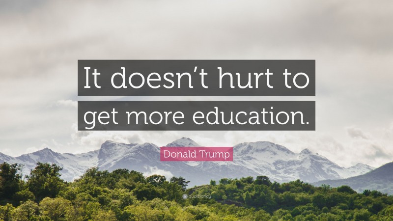 Donald Trump Quote: “It doesn’t hurt to get more education.”