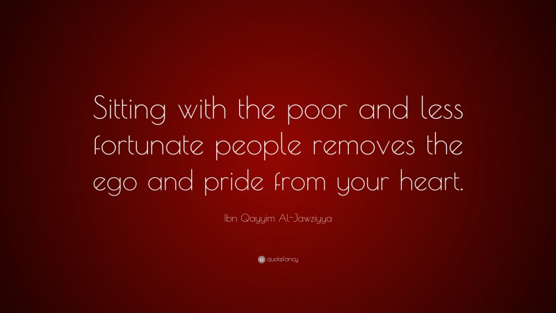 Ibn Qayyim Al-Jawziyya Quote: “Sitting with the poor and less fortunate people removes the ego and pride from your heart.”