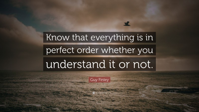 Guy Finley Quote: “Know that everything is in perfect order whether you understand it or not.”