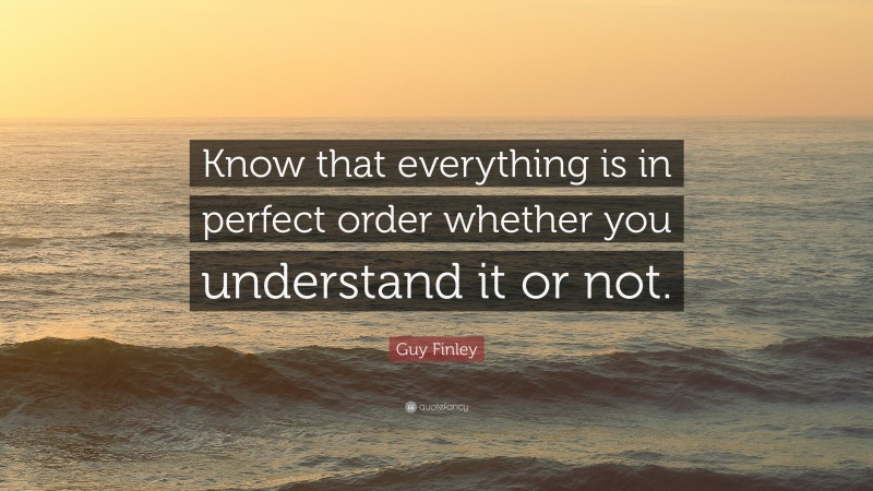 Guy Finley Quote: “Know that everything is in perfect order whether you understand it or not.”