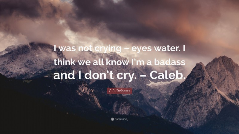 C.J. Roberts Quote: “I was not crying – eyes water. I think we all know I’m a badass and I don’t cry. – Caleb.”