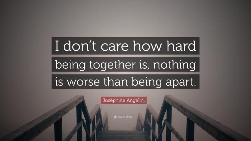 Josephine Angelini Quote: “I don’t care how hard being together is, nothing is worse than being apart.”