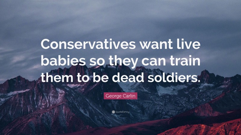 George Carlin Quote: “Conservatives want live babies so they can train them to be dead soldiers.”