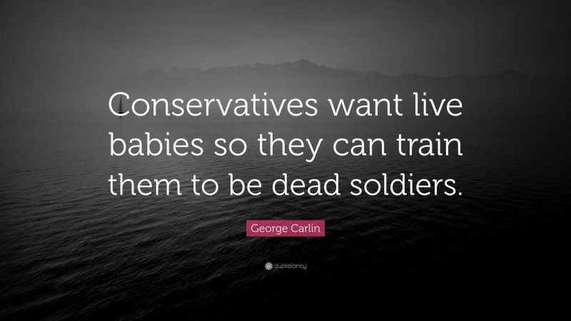 George Carlin Quote: “Conservatives want live babies so they can train them to be dead soldiers.”