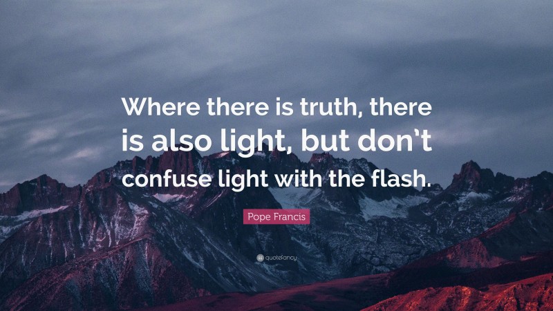Pope Francis Quote: “Where there is truth, there is also light, but don’t confuse light with the flash.”