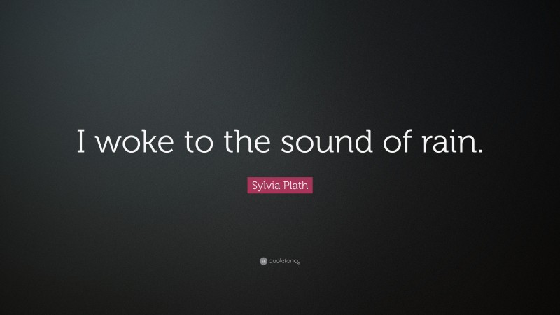Sylvia Plath Quote: “I woke to the sound of rain.”