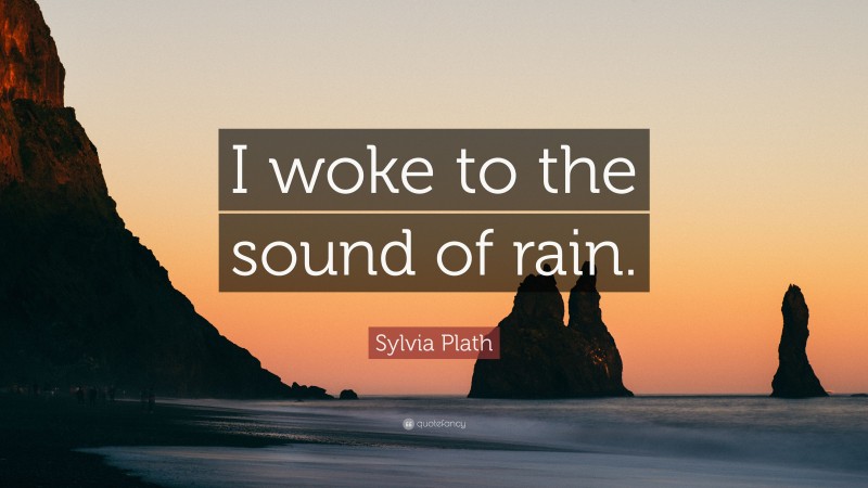 Sylvia Plath Quote: “I woke to the sound of rain.”