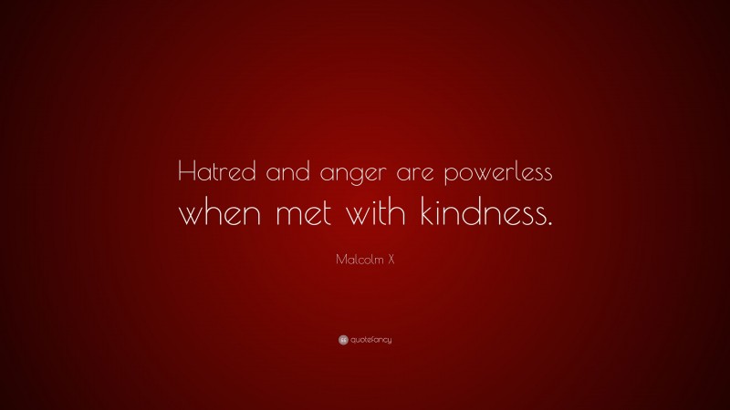 Malcolm X Quote: “Hatred and anger are powerless when met with kindness.”