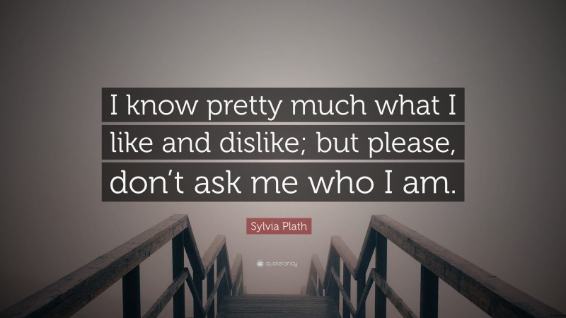 Sylvia Plath Quote: “I know pretty much what I like and dislike; but please, don’t ask me who I am.”