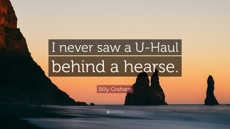 Billy Graham Quote: “I never saw a U-Haul behind a hearse.”