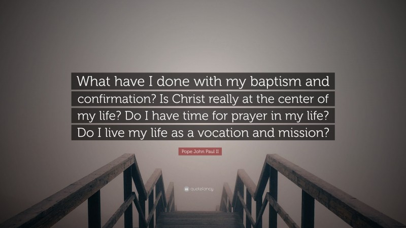 Pope John Paul II Quote: “What have I done with my baptism and confirmation? Is Christ really at the center of my life? Do I have time for prayer in my life? Do I live my life as a vocation and mission?”