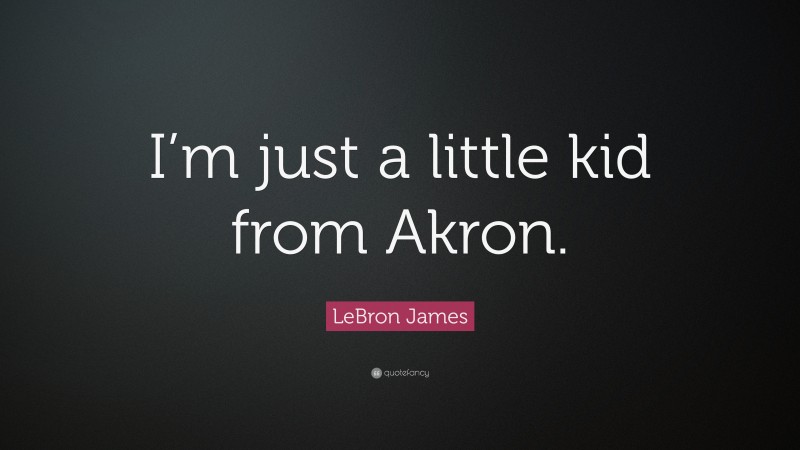 LeBron James Quote: “I’m just a little kid from Akron.”
