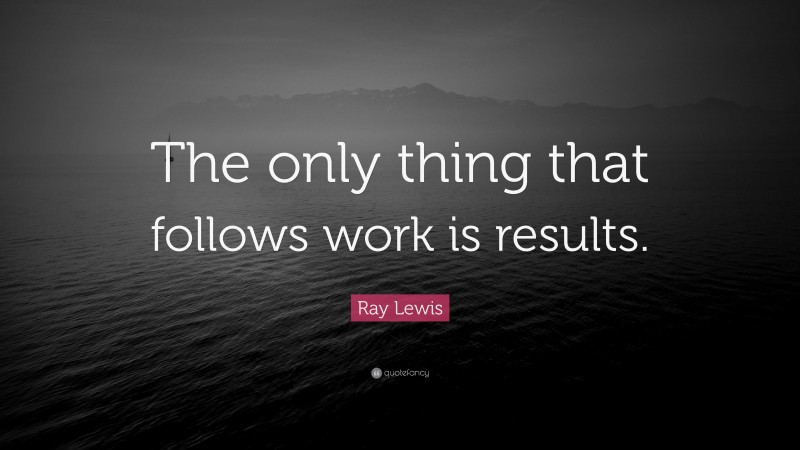 Ray Lewis Quote: “The only thing that follows work is results.”
