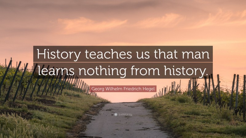 Georg Wilhelm Friedrich Hegel Quote: “History teaches us that man learns nothing from history.”