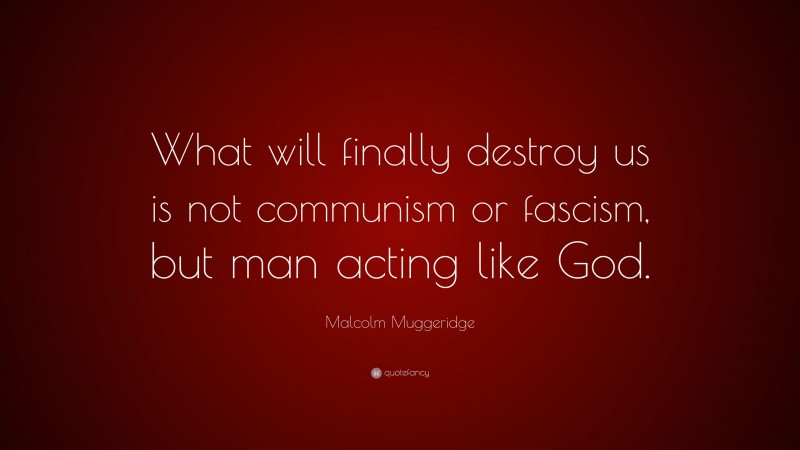 Malcolm Muggeridge Quote: “What will finally destroy us is not communism or fascism, but man acting like God.”