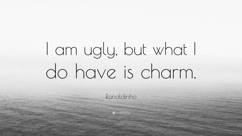 Ronaldinho Quote: “I am ugly, but what I do have is charm.”