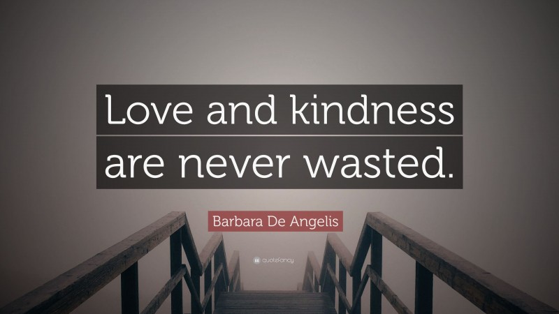 Barbara De Angelis Quote: “Love and kindness are never wasted.”