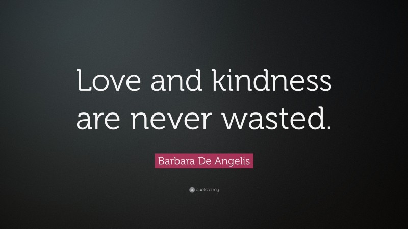 Barbara De Angelis Quote: “Love and kindness are never wasted.”