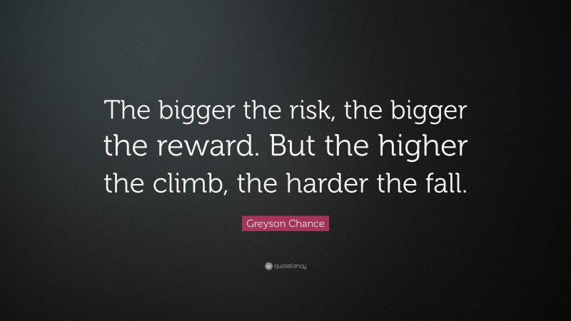 Greyson Chance Quote: “The bigger the risk, the bigger the reward. But the higher the climb, the harder the fall.”