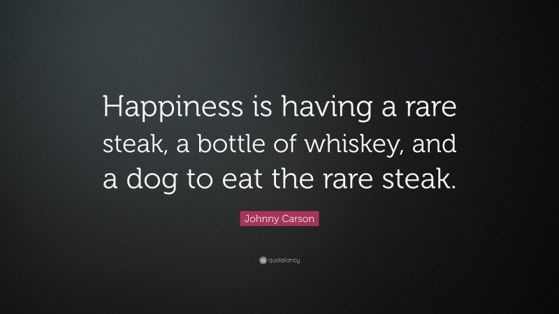 Johnny Carson Quote: “Happiness is having a rare steak, a bottle of whiskey, and a dog to eat the rare steak.”