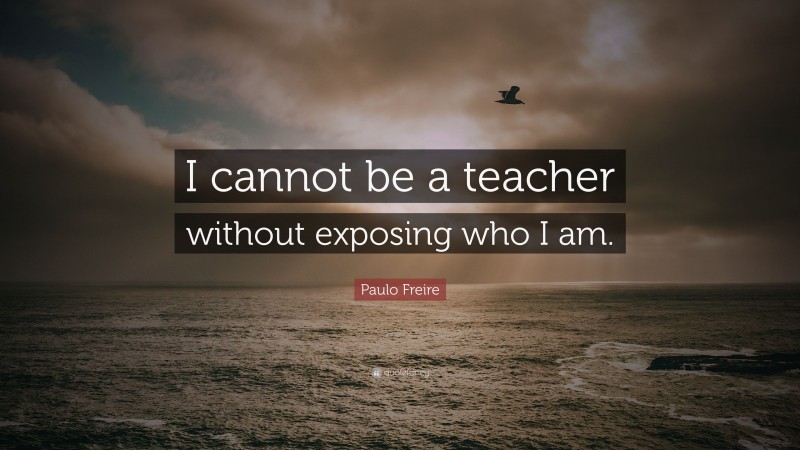 Paulo Freire Quote: “I cannot be a teacher without exposing who I am.”