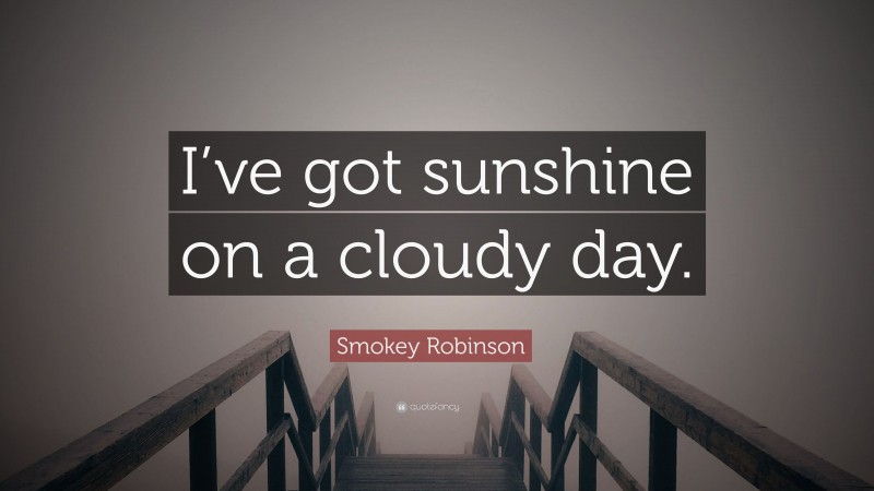 Smokey Robinson Quote: “I’ve got sunshine on a cloudy day.”