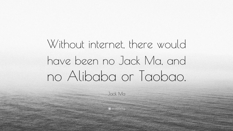 Jack Ma Quote: “Without internet, there would have been no Jack Ma, and no Alibaba or Taobao.”