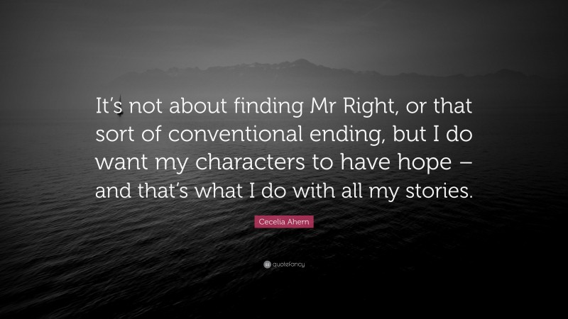 Cecelia Ahern Quote: “It’s not about finding Mr Right, or that sort of conventional ending, but I do want my characters to have hope – and that’s what I do with all my stories.”