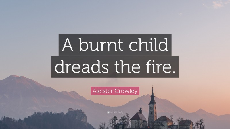 Aleister Crowley Quote: “A burnt child dreads the fire.”