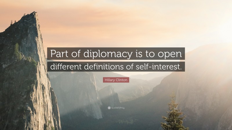 Hillary Clinton Quote: “Part of diplomacy is to open different definitions of self-interest.”
