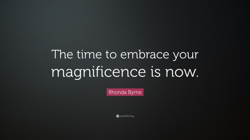 Rhonda Byrne Quote: “The time to embrace your magnificence is now.”
