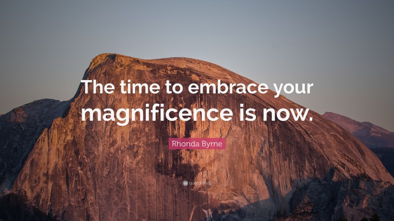 Rhonda Byrne Quote: “The time to embrace your magnificence is now.”
