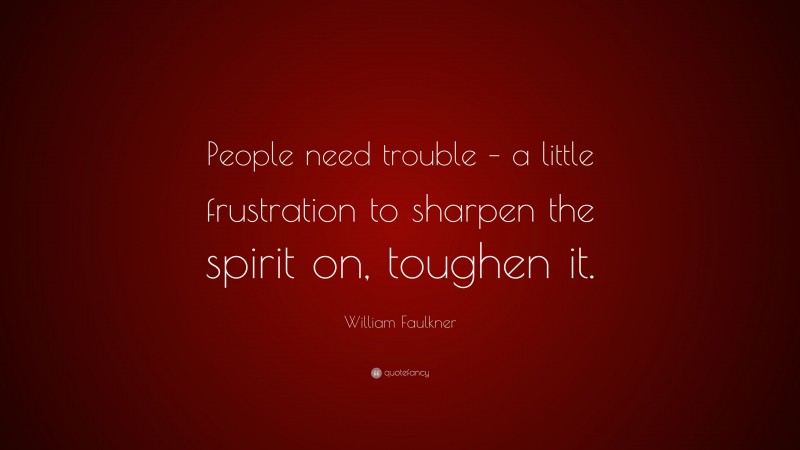 William Faulkner Quote: “People need trouble – a little frustration to sharpen the spirit on, toughen it.”