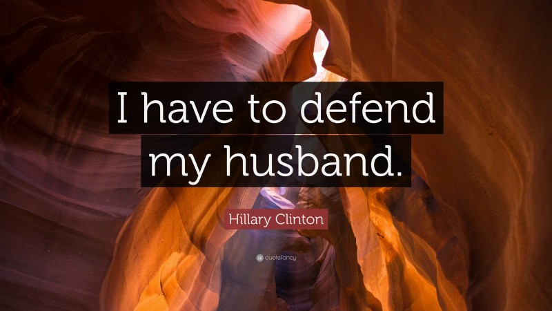 Hillary Clinton Quote: “I have to defend my husband.”