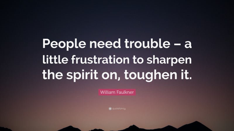 William Faulkner Quote: “People need trouble – a little frustration to sharpen the spirit on, toughen it.”