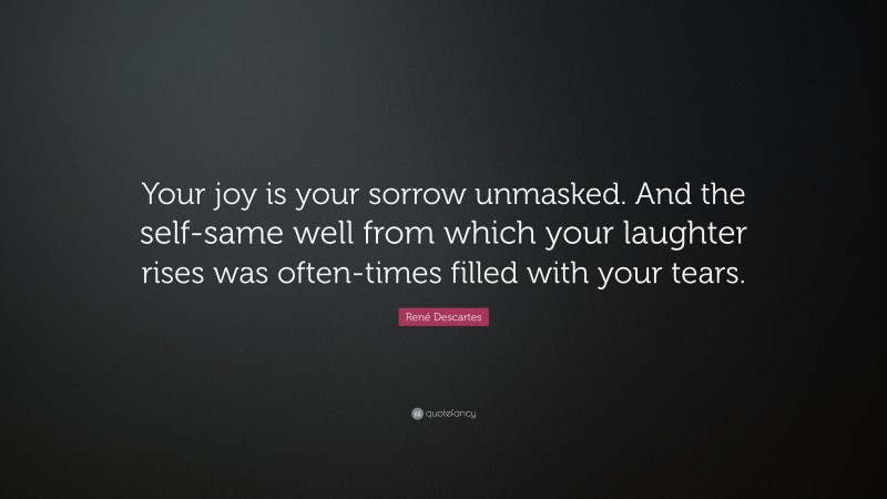René Descartes Quote: “Your joy is your sorrow unmasked. And the self-same well from which your laughter rises was often-times filled with your tears.”