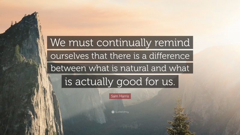 Sam Harris Quote: “We must continually remind ourselves that there is a difference between what is natural and what is actually good for us.”