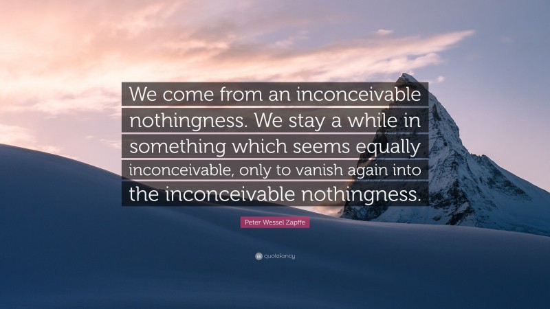 Peter Wessel Zapffe Quote: “We come from an inconceivable nothingness. We stay a while in something which seems equally inconceivable, only to vanish again into the inconceivable nothingness.”