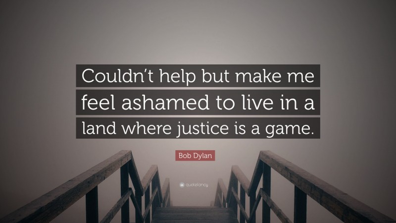 Bob Dylan Quote: “Couldn’t help but make me feel ashamed to live in a land where justice is a game.”