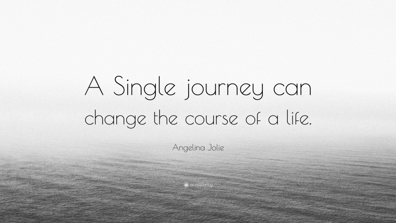 Angelina Jolie Quote: “A Single journey can change the course of a life.”