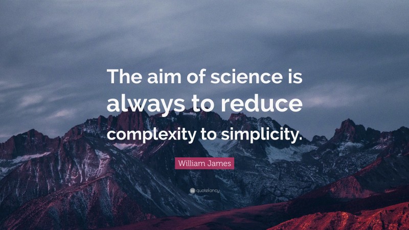 William James Quote: “The aim of science is always to reduce complexity to simplicity.”