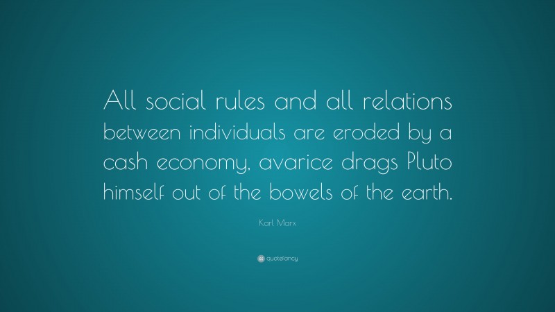 Karl Marx Quote: “All social rules and all relations between individuals are eroded by a cash economy, avarice drags Pluto himself out of the bowels of the earth.”