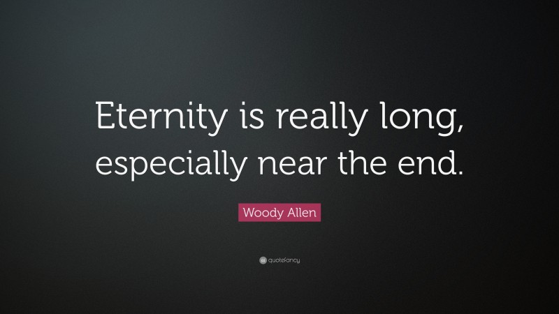 Woody Allen Quote: “Eternity is really long, especially near the end.”
