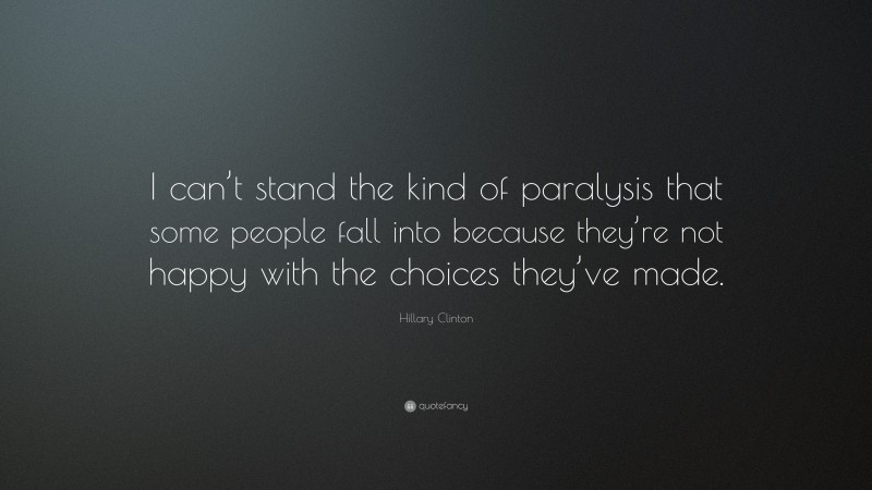 Hillary Clinton Quote: “I can’t stand the kind of paralysis that some people fall into because they’re not happy with the choices they’ve made.”