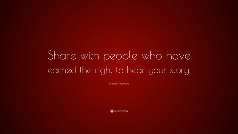 Brené Brown Quote: “Share with people who have earned the right to hear your story.”