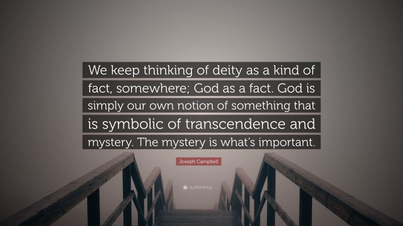 Joseph Campbell Quote: “We keep thinking of deity as a kind of fact, somewhere; God as a fact. God is simply our own notion of something that is symbolic of transcendence and mystery. The mystery is what’s important.”