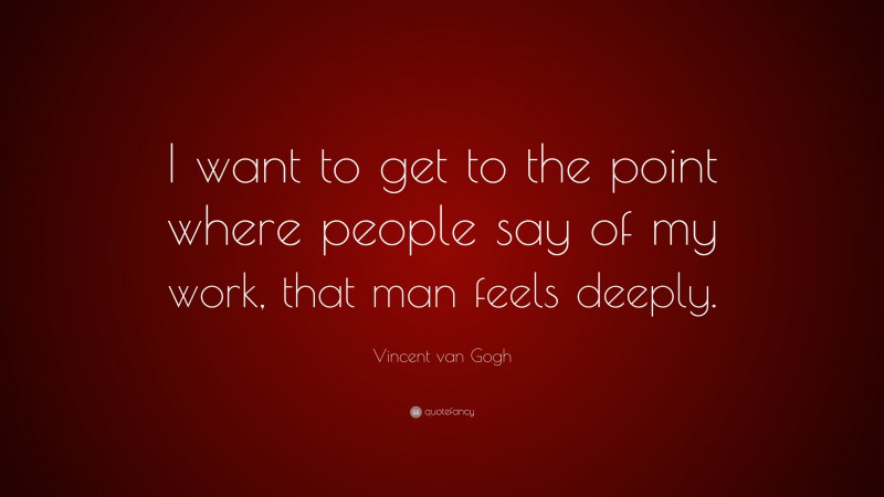Vincent van Gogh Quote: “I want to get to the point where people say of my work, that man feels deeply.”